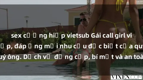 sex cưỡng hiếp vietsub Gái call girl vip tư vấn chuyên nghiệp, đáp ứng mọi nhu cầu đặc biệt của quý ông. Dịch vụ đẳng cấp, bí mật và an toàn, hãy tìm hiểu ngay!