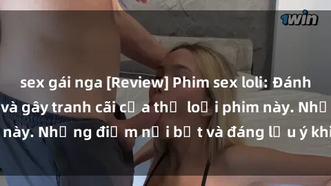 sex gái nga [Review] Phim sex loli: Đánh giá về sự gợi cảm và gây tranh cãi của thể loại phim này. Những điểm nổi bật và đáng lưu ý khi xem phim loli.