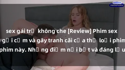 sex gái trẻ không che [Review] Phim sex loli: Đánh giá về sự gợi cảm và gây tranh cãi của thể loại phim này. Những điểm nổi bật và đáng lưu ý khi xem phim loli.