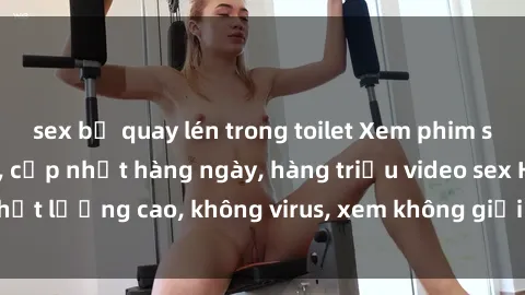 sex bị quay lén trong toilet Xem phim sex online miễn phí, cập nhật hàng ngày, hàng triệu video sex HD chất lượng cao, không virus, xem không giới hạn, hoàn toàn miễn phí.