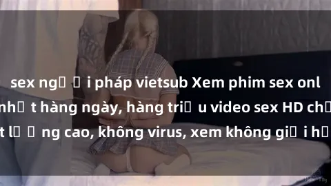 sex người pháp vietsub Xem phim sex online miễn phí, cập nhật hàng ngày, hàng triệu video sex HD chất lượng cao, không virus, xem không giới hạn, hoàn toàn miễn phí.