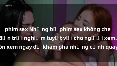 phim sex Những bộ phim sex không che HD đỉnh cao, đem đến trải nghiệm tuyệt vời cho người xem.Đón xem ngay để khám phá những cảnh quay đẹp mắt và kích thích.