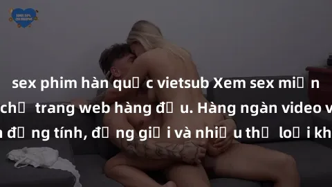 sex phim hàn quốc vietsub Xem sex miễn phí ngay tại địa chỉ trang web hàng đầu. Hàng ngàn video và ảnh đồng tính, đồng giới và nhiều thể loại khác đang chờ bạn khám phá.