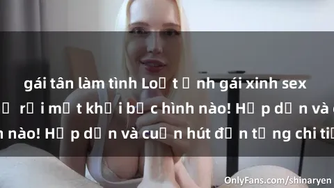 gái tân làm tình Loạt ảnh gái xinh sex nóng bỏng, không thể rời mắt khỏi bức hình nào! Hấp dẫn và cuốn hút đến từng chi tiết.