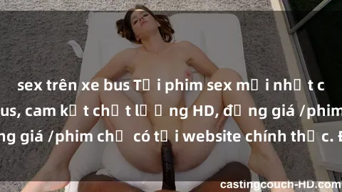 sex trên xe bus Tải phim sex mới nhất cực nhanh không virus, cam kết chất lượng HD, đồng giá /phim chỉ có tại website chính thức. Đặt ngay!