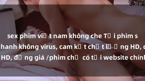sex phim việt nam không che Tải phim sex mới nhất cực nhanh không virus, cam kết chất lượng HD, đồng giá /phim chỉ có tại website chính thức. Đặt ngay!