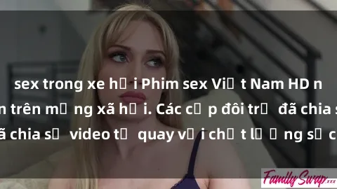 sex trong xe hơi Phim sex Việt Nam HD ngày càng phổ biến trên mạng xã hội. Các cặp đôi trẻ đã chia sẻ video tự quay với chất lượng sắc nét, gợi cảm.