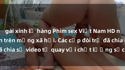 gái xinh lộ hàng Phim sex Việt Nam HD ngày càng phổ biến trên mạng xã hội. Các cặp đôi trẻ đã chia sẻ video tự quay với chất lượng sắc nét, gợi cảm.