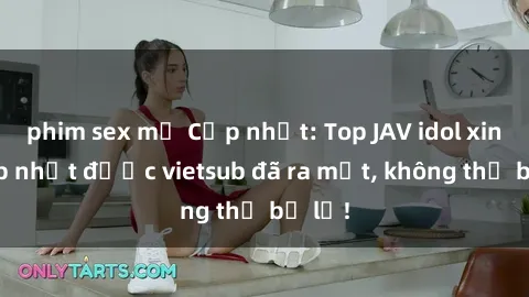 phim sex mỹ Cập nhật: Top JAV idol xinh đẹp nhất được vietsub đã ra mắt, không thể bỏ lỡ!