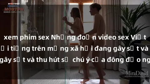 xem phim sex Những đoạn video sex Việt Nam không che nổi tiếng trên mạng xã hội đang gây sốt và thu hút sự chú ý của đông đảo người xem.