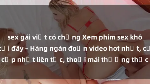 sex gái việt có chồng Xem phim sex không che miễn phí tại đây – Hàng ngàn đoạn video hot nhất, cập nhật liên tục, thoải mái thưởng thức mà không tốn kém.