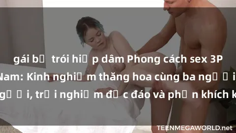 gái bị trói hiếp dâm Phong cách sex 3P độc đáo tại Việt Nam: Kinh nghiệm thăng hoa cùng ba người, trải nghiệm độc đáo và phấn khích không thể bỏ lỡ!