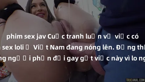 phim sex jav Cuộc tranh luận về việc có nên hợp pháp hóa sex loli ở Việt Nam đang nóng lên. Đồng thời, cũng có những người phản đối gay gắt việc này vì lo ngại về tác động tiêu cực lên trẻ em và xã hộ