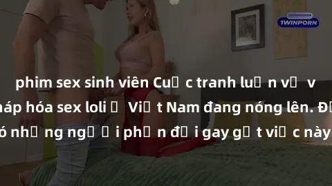 phim sex sinh viên Cuộc tranh luận về việc có nên hợp pháp hóa sex loli ở Việt Nam đang nóng lên. Đồng thời, cũng có những người phản đối gay gắt việc này vì lo ngại về tác động tiêu cực lên trẻ em và