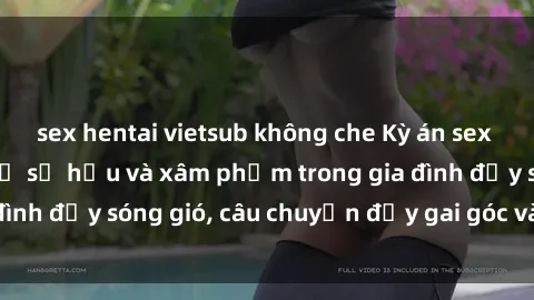 sex hentai vietsub không che Kỳ án sex mẹ con Việt Nam: Sự sở hữu và xâm phạm trong gia đình đầy sóng gió, câu chuyện đầy gai góc và đau lòng.