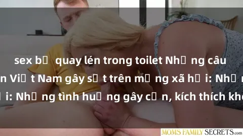 sex bị quay lén trong toilet Những câu chuyện sex sinh viên Việt Nam gây sốt trên mạng xã hội: Những tình huống gây cấn, kích thích không thể bỏ qua