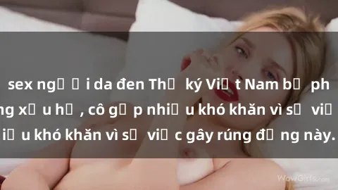 sex người da đen Thư ký Việt Nam bị phát tán clip sex đáng xấu hổ, cô gặp nhiều khó khăn vì sự việc gây rúng động này.