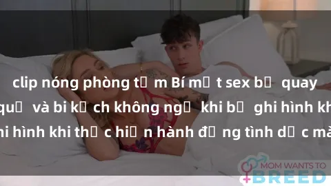 clip nóng phòng tắm Bí mật sex bị quay lén: Những hậu quả và bi kịch không ngờ khi bị ghi hình khi thực hiện hành động tình dục mà không biết.
