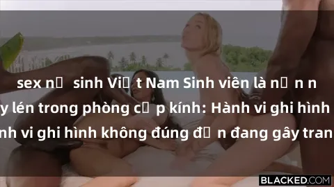 sex nữ sinh Việt Nam Sinh viên là nạn nhân của video quay lén trong phòng cấp kính: Hành vi ghi hình không đúng đắn đang gây tranh cãi lớn
