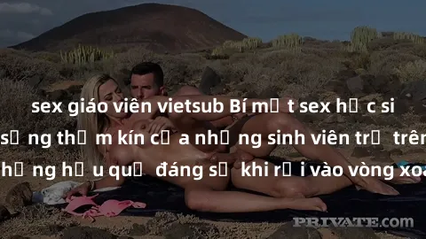 sex giáo viên vietsub Bí mật sex học sinh không che: Cuộc sống thầm kín của những sinh viên trẻ trên trường. Những hậu quả đáng sợ khi rơi vào vòng xoáy của tình dục từ tuổi mới lớn.