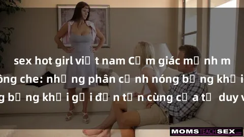 sex hot girl việt nam Cảm giác mạnh mẽ với sex BDSM không che: những phân cảnh nóng bỏng khơi gợi đến tận cùng của tư duy và cơ thể.