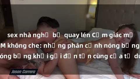 sex nhà nghỉ bị quay lén Cảm giác mạnh mẽ với sex BDSM không che: những phân cảnh nóng bỏng khơi gợi đến tận cùng của tư duy và cơ thể.