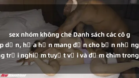 sex nhóm không che Danh sách các cô gái gọi Việt Nam hấp dẫn, hứa hẹn mang đến cho bạn những trải nghiệm tuyệt vời và đắm chìm trong cảm xúc tuyệt vời.