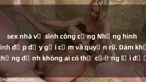 sex nhà vệ sinh công cộng Những hình ảnh sex gái Việt xinh đẹp đầy gợi cảm và quyến rũ. Dám khẳng định không ai có thể cưỡng lại được vẻ đẹp của họ.