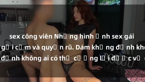sex công viên Những hình ảnh sex gái Việt xinh đẹp đầy gợi cảm và quyến rũ. Dám khẳng định không ai có thể cưỡng lại được vẻ đẹp của họ.