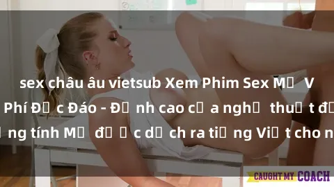 sex châu âu vietsub Xem Phim Sex Mỹ Vietsub Online Miễn Phí Độc Đáo - Đỉnh cao của nghệ thuật đồng tính Mỹ được dịch ra tiếng Việt cho người xem hiểu rõ hơn.