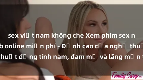 sex việt nam không che Xem phim sex người Pháp vietsub online miễn phí - Đỉnh cao của nghệ thuật đồng tính nam, đam mỹ và lãng mạn từ xứ sở hoa hồng!