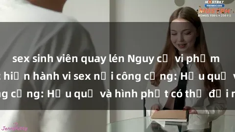 sex sinh viên quay lén Nguy cơ vi phạm pháp luật khi thực hiện hành vi sex nơi công cộng: Hậu quả và hình phạt có thể đối mặt