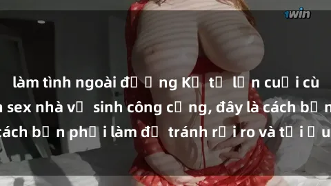 làm tình ngoài đường Kể từ lần cuối cùng bạn thực hành sex nhà vệ sinh công cộng, đây là cách bạn phải làm để tránh rủi ro và tối ưu trải nghiệm.