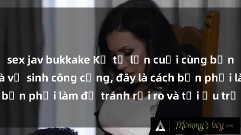 sex jav bukkake Kể từ lần cuối cùng bạn thực hành sex nhà vệ sinh công cộng, đây là cách bạn phải làm để tránh rủi ro và tối ưu trải nghiệm.