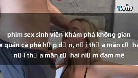 phim sex sinh viên Khám phá không gian độc đáo tại sex quán cà phê hấp dẫn, nơi thỏa mãn cả hai niềm đam mê