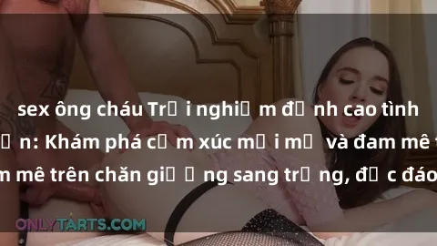 sex ông cháu Trải nghiệm đỉnh cao tình yêu tại sex khách sạn: Khám phá cảm xúc mới mẻ và đam mê trên chăn giường sang trọng, độc đáo, không giới hạn.
