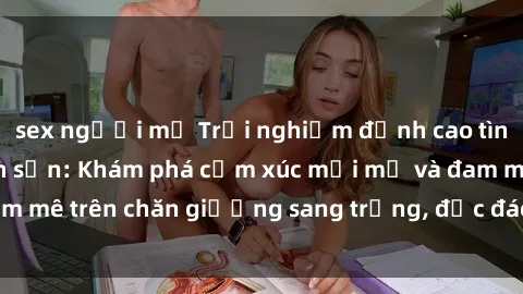 sex người mỹ Trải nghiệm đỉnh cao tình yêu tại sex khách sạn: Khám phá cảm xúc mới mẻ và đam mê trên chăn giường sang trọng, độc đáo, không giới hạn.