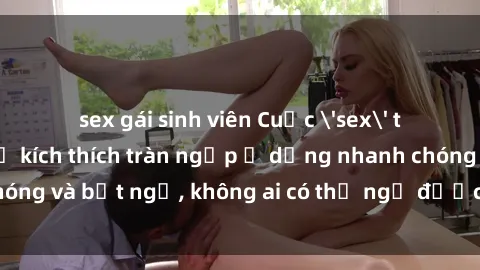 sex gái sinh viên Cuộc 'sex' trong thang máy: Khi sự kích thích tràn ngập ở dạng nhanh chóng và bất ngờ, không ai có thể ngờ được điều gì sẽ xảy ra!