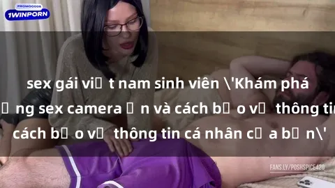 sex gái việt nam sinh viên 'Khám phá nguy cơ của việc sử dụng sex camera ẩn và cách bảo vệ thông tin cá nhân của bạn'