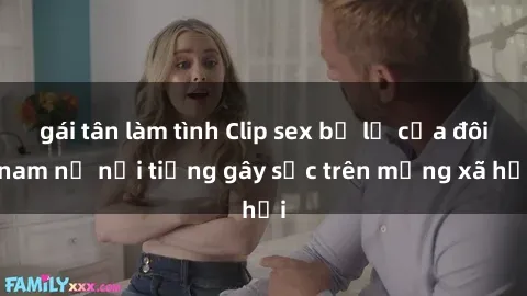 gái tân làm tình Clip sex bị lộ của đôi nam nữ nổi tiếng gây sốc trên mạng xã hội