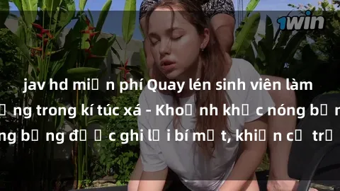 jav hd miễn phí Quay lén sinh viên làm tình ngay trên giường trong kí túc xá - Khoảnh khắc nóng bỏng được ghi lại bí mật, khiến cả trường học xôn xao.