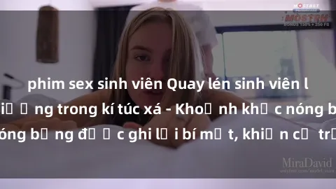 phim sex sinh viên Quay lén sinh viên làm tình ngay trên giường trong kí túc xá - Khoảnh khắc nóng bỏng được ghi lại bí mật, khiến cả trường học xôn xao.