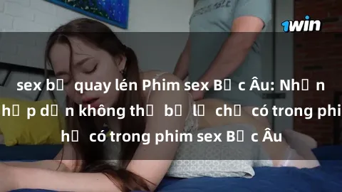 sex bị quay lén Phim sex Bắc Âu: Những cảnh nóng hấp dẫn không thể bỏ lỡ chỉ có trong phim sex Bắc Âu