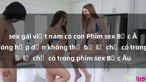 sex gái việt nam có con Phim sex Bắc Âu: Những cảnh nóng hấp dẫn không thể bỏ lỡ chỉ có trong phim sex Bắc Âu