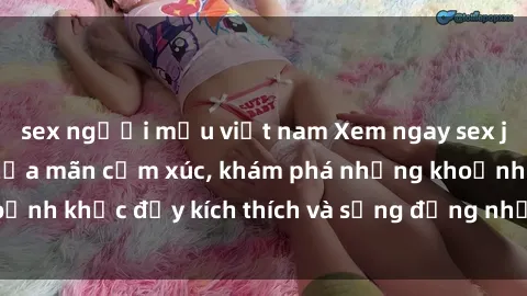 sex người mẫu việt nam Xem ngay sex jav không che để thỏa mãn cảm xúc, khám phá những khoảnh khắc đầy kích thích và sống động nhất chỉ trong click!