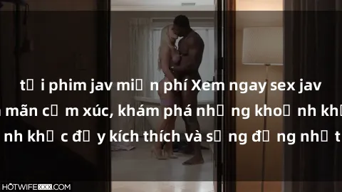 tải phim jav miễn phí Xem ngay sex jav không che để thỏa mãn cảm xúc, khám phá những khoảnh khắc đầy kích thích và sống động nhất chỉ trong click!