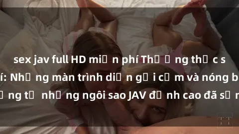 sex jav full HD miễn phí Thưởng thức sex JAV idol miễn phí: Những màn trình diễn gợi cảm và nóng bỏng từ những ngôi sao JAV đỉnh cao đã sẵn sàng để bạn khám phá.