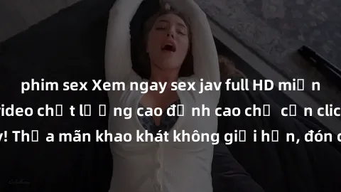 phim sex Xem ngay sex jav full HD miễn phí - Hàng ngàn video chất lượng cao đỉnh cao chỉ cần click vào ngay! Thỏa mãn khao khát không giới hạn, đón chờ những trải nghiệm mới lạ!