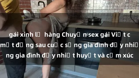 gái xinh lộ hàng Chuyện sex gái Việt có chồng: Những bí mật đằng sau cuộc sống gia đình đầy nhiệt huyết và cảm xúc