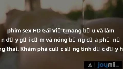 phim sex HD Gái Việt mang bầu và làm tình: Màn trình diễn đầy gợi cảm và nóng bỏng của phụ nữ mang thai. Khám phá cuộc sống tình dục đầy hấp dẫn và mới lạ của họ!